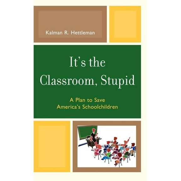 New Frontiers in Education It's the Classroom, Stupid: A Plan to Save America's Schoolchildren, (Hardcover)