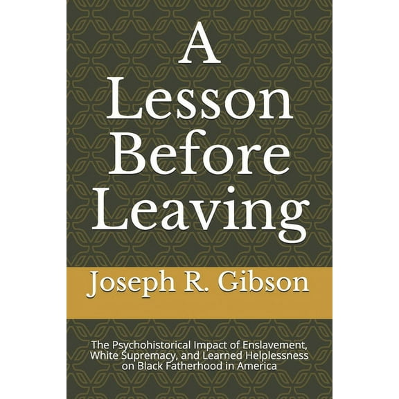 A Lesson Before Leaving: The Psychohistorical Impact of Enslavement, White Supremacy, and Learned Helplessness on Black Fatherhood in America