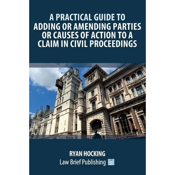 A Practical Guide to Adding or Amending Parties or Causes of Action to a Claim in Civil Proceedings (Paperback)