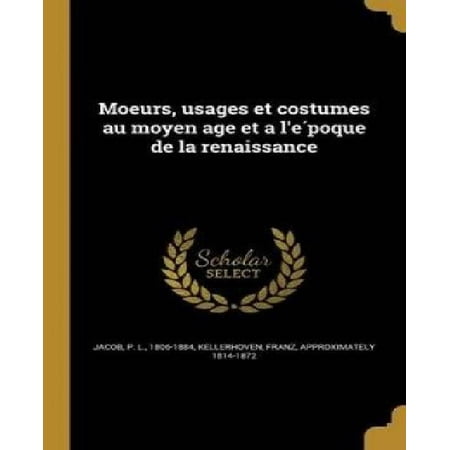 Moeurs, Usages Et Costumes Au Moyen Age Et A L'e Poque de La Renaissance