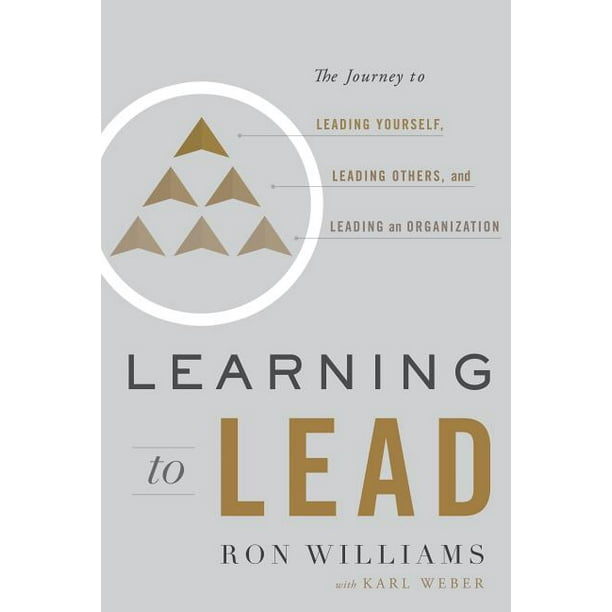 Learning to Lead The Journey to Leading Yourself, Leading Others, and