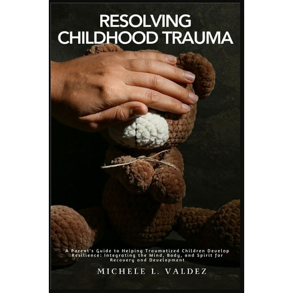 Resolving Childhood Trauma: A Parent's Guide to Helping Traumatized Children Develop Resilience: Integrating the Mind, B, (Paperback)
