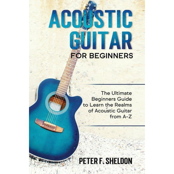 Acoustic Guitar for Beginners: The Ultimate Beginner's Guide to Learn the Realms of Acoustic Guitar from A-Z, (Paperback)
