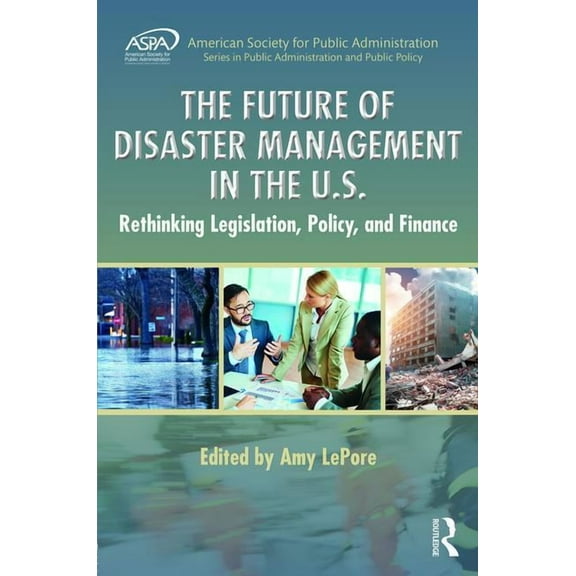 Aspa Public Administration and Public Po The Future of Disaster Management in the U.S.: Rethinking Legislation, Policy, and Finance, (Hardcover)