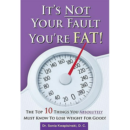 It's Not Your Fault You're Fat : The Top 10 Things You Absolutely Must Know to Lose Weight for