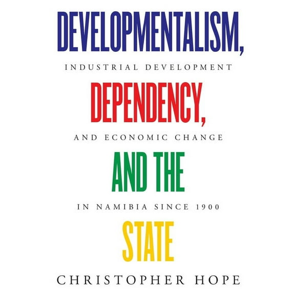 Developmentalism, Dependency, and the State: Industrial Development and Economic Change in Namibia since 1900, (Paperback)