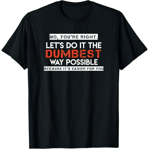 No, You're Right. Let's Do It The Dumbest Way Possible T-Shirt men and women can wear, black, white, gifts