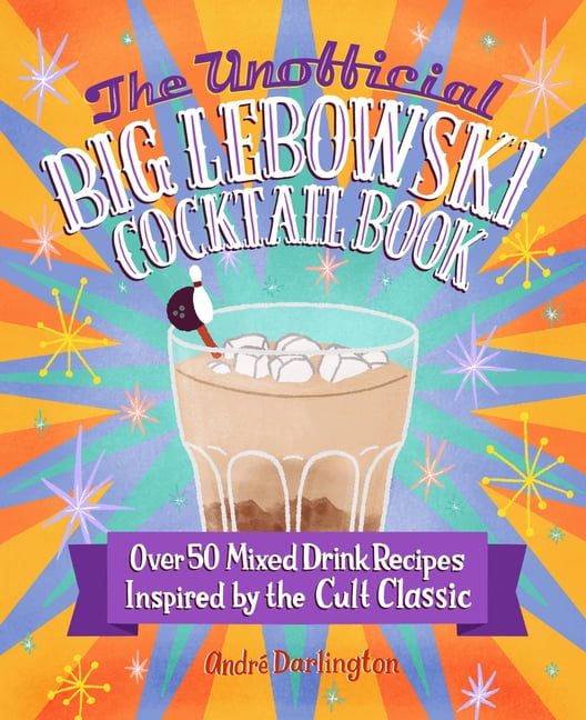 The Unofficial Big Lebowski Cocktail Book Over 50 Mixed Drink Recipes Inspired by the Cult