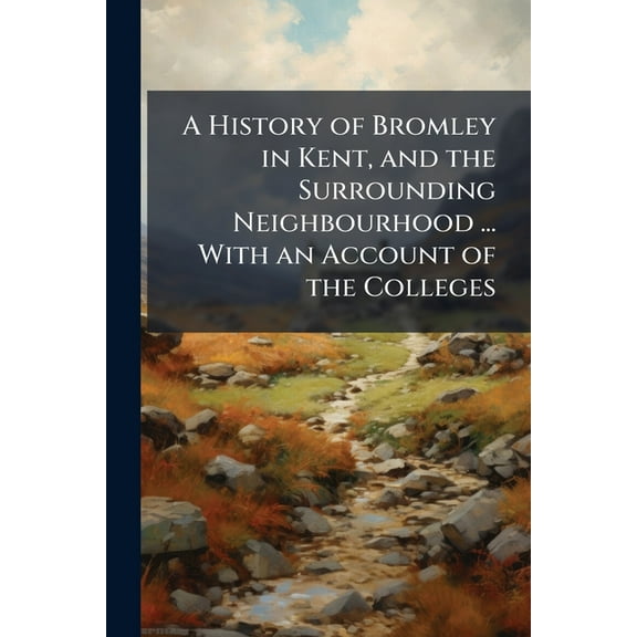 A History of Bromley in Kent, and the Surrounding Neighbourhood ... With an Account of the Colleges, (Paperback)