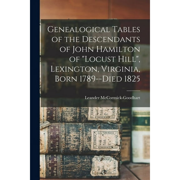 Genealogical Tables of the Descendants of John Hamilton of "Locust Hill", Lexington, Virginia, Born 1789--died 1825, (Paperback)