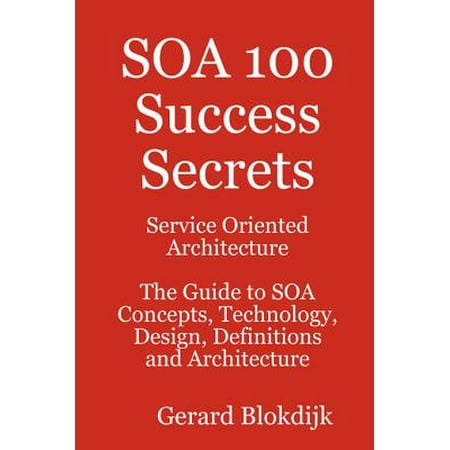 SOA 100 Success Secrets - Service Oriented Architecture The Guide to SOA Concepts, Technology, Design, Definitions and Architecture -