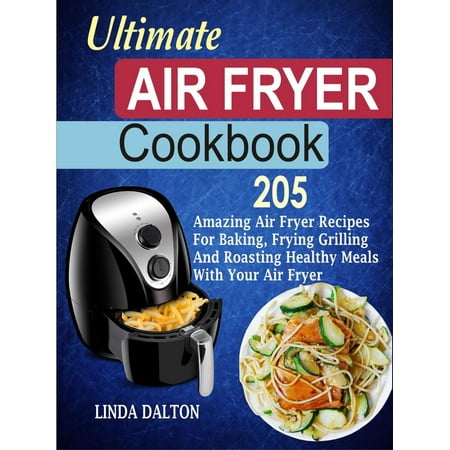 Ultimate Air Fryer Cookbook: 205 Amazing Air Fryer Recipes For Baking, Frying Grilling And Roasting Healthy Meals With Your Air Fryer -