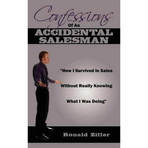 Confessions of an Accidental Salesman : How I Survived in Sales Without Really Knowing What I Was Doing