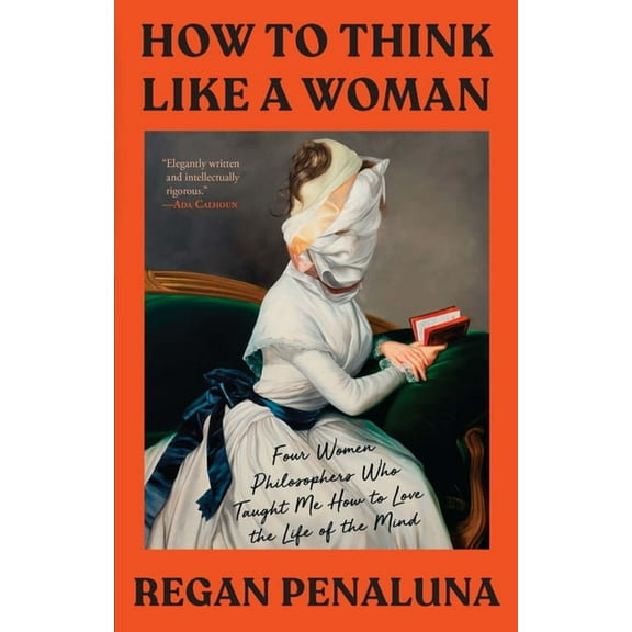 How to Think Like a Woman: Four Women Philosophers Who Taught Me How to Love the Life of the Mind, (Paperback)