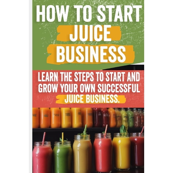 How to Start a Juice Business: Your Step-by-Step Guide to Profitable Fresh Juice and Smoothie Shops, (Paperback)