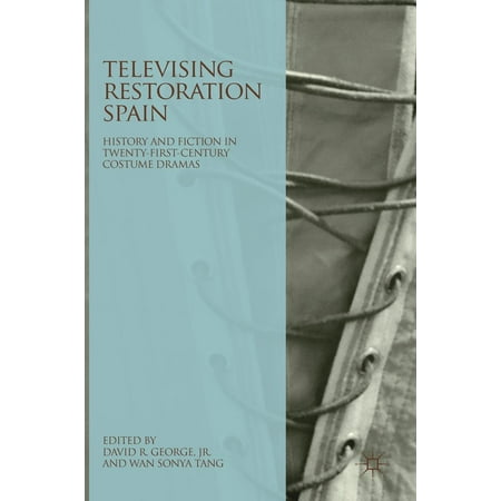 Televising Restoration Spain : History and Fiction in Twenty-First-Century Costume Dramas