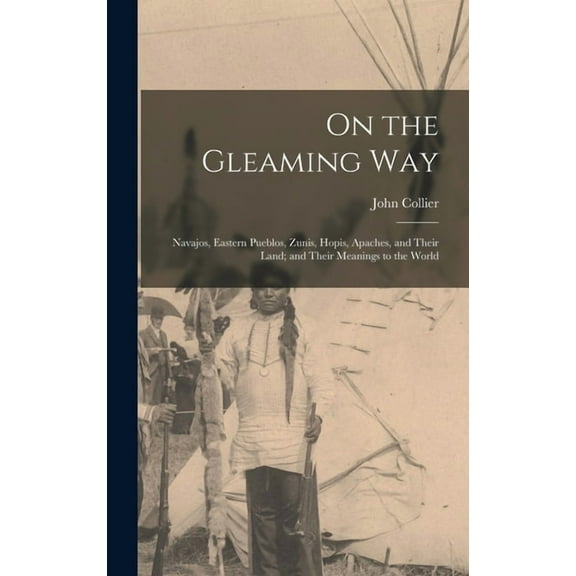 On the Gleaming Way; Navajos, Eastern Pueblos, Zunis, Hopis, Apaches, and Their Land; and Their Meanings to the World, (Hardcover)