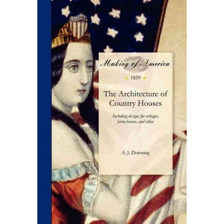 Architecture of Country Houses : Including Designs for Cottages, Farm-Houses, and Villas, with Remarks on Interiors, Furniture, and the Best Modes of Warming and Ventilating. with Three Hundred and Twenty (Best House Interior Designs)