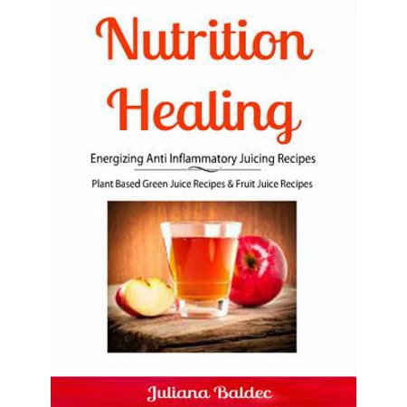 Nutrition Healing: Energizing Anti Inflammatory Juicing Recipes -