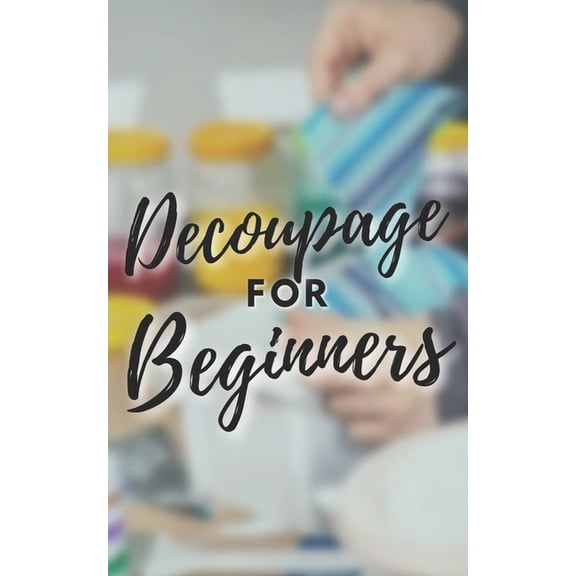 Decoupage for Beginners: The comprehensive decoupage for beginners guide
