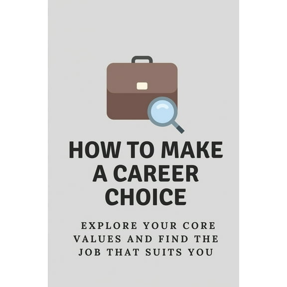 How To Make A Career Choice: Explore Your Core Values And Find The Job That Suits You: How To Find The Career To Match Your Passion (Paperback)