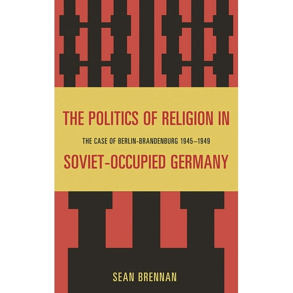 Politics of Religion in Soviet-Occupied Germany: The Case of Berlin-Brandenburg 1945-1949, (Hardcover)