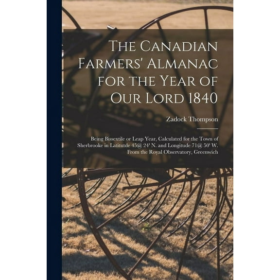 The Canadian Farmers' Almanac for the Year of Our Lord 1840 [microform] : Being Bissextile or Leap Year, Calculated for the Town of Sherbrooke in Latitutde 45@ 24' N. and Longitude 71@ 50' W. From the Royal Observatory, Greenwich (Paperback)