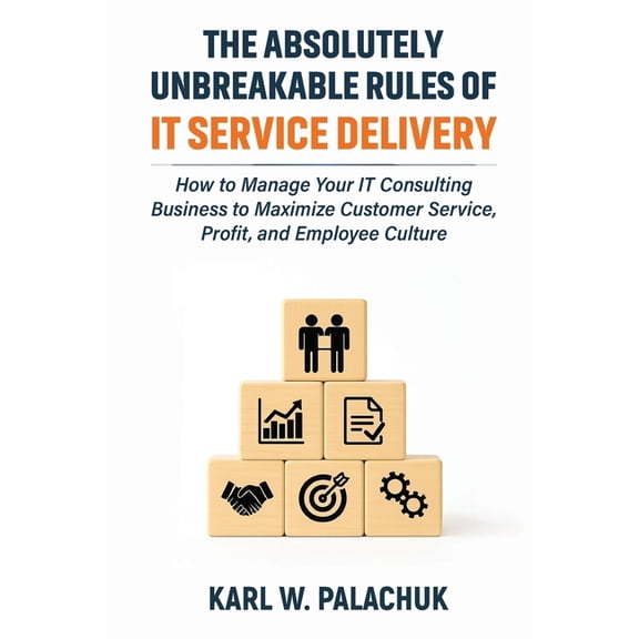 The Absolutely Unbreakable Rules of IT Service Delivery: How to Manage Your IT Consulting Business to Maximize Customer , (Paperback)