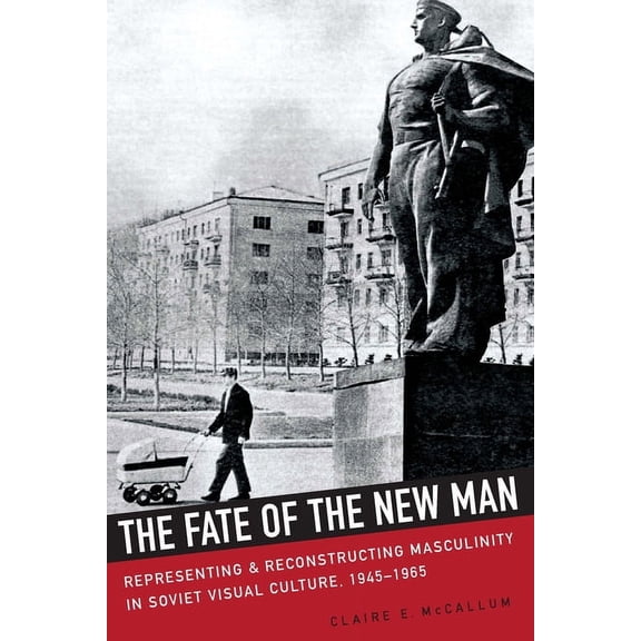 The Fate of the New Man : Representing and Reconstructing Masculinity in Soviet Visual Culture, 1945–1965 (Hardcover)