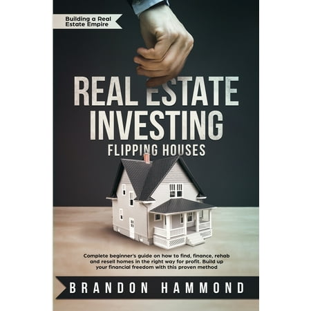 Building a Real Estate Empire: Real Estate Investing - Flipping Houses: Complete beginner's guide on how to Find, Finance, Rehab and Resell Homes in the Right Way for Profit. Build up Your Financial (Best Way To Invest In Real Estate 2019)