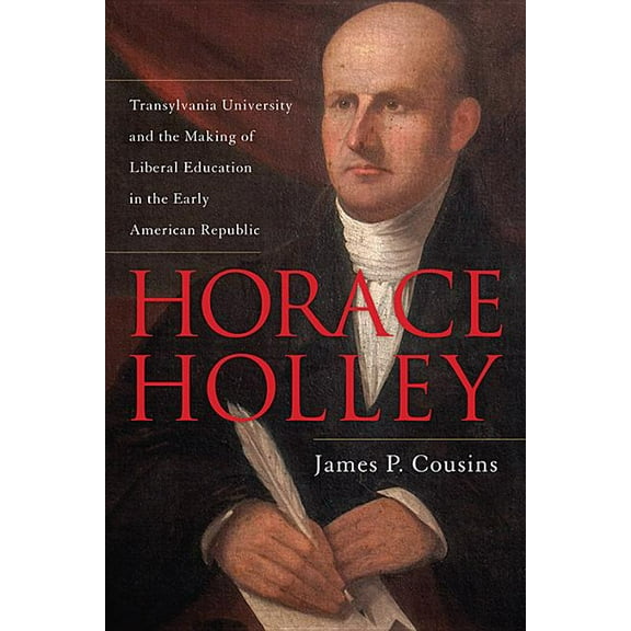Horace Holley: Transylvania University and the Making of Liberal Education in the Early American Republic, (Hardcover)