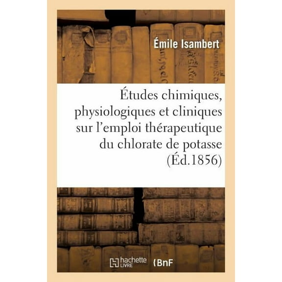 Ãtudes Chimiques, Physiologiques Et Cliniques Sur l'Emploi ThÃ©rapeutique Du Chlorate de Potasse: SpÃ©cialement Dans Les A, (Paperback)