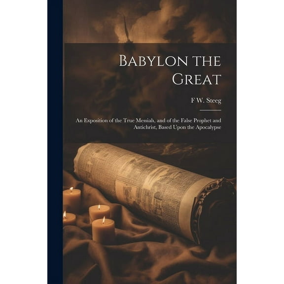 Babylon the Great : An Exposition of the True Messiah, and of the False Prophet and Antichrist, Based Upon the Apocalypse (Paperback)