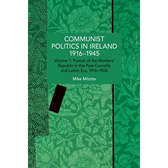 Historical Materialism Communist Politics in Ireland 1916-1945: Volume 1: Pursuit of the Workers' Republic in the Post-Connolly and Larkin Era,, (Paperback)