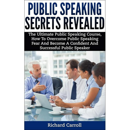 Public Speaking Secrets Revealed:The Ultimate Public Speaking Course, How To Overcome Public Speaking Fear and Become A Confident and Successful Public Speaker -