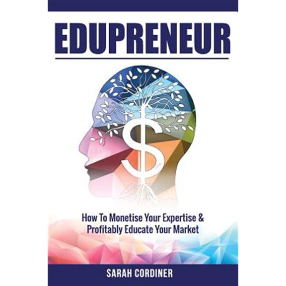 Edupreneur: How to Monetise Your Expertise and Profitably Educate Your Market