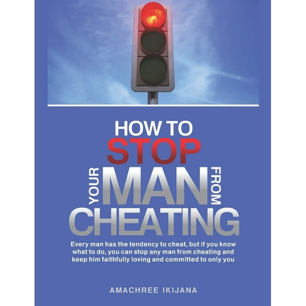 How To Stop Your Man From Cheating: Every Man Has The Tendency To Cheat,  But If You Know What To Do (How), You Can Stop Your Man From Cheating And  Keep Him