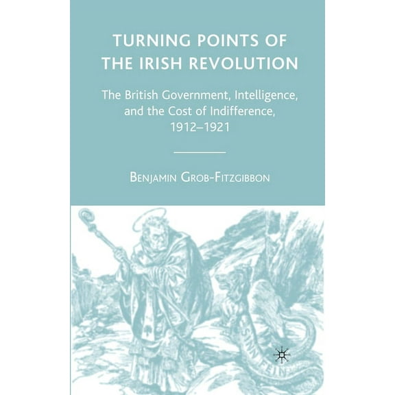 Turning Points of the Irish Revolution: The British Government, Intelligence, and the Cost of Indifference, 1912-1921, (Paperback)