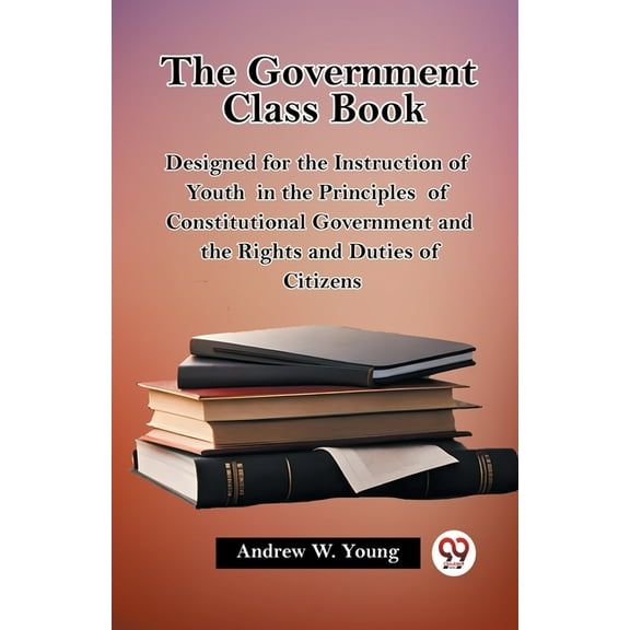 The Government Class Book Designed for the Instruction of Youth in the Principles of Constitutional Government and the R, (Paperback)