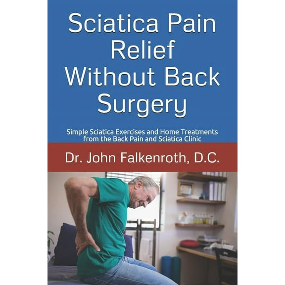 Sciatica Pain Relief Without Back Surgery: Simple Sciatica Exercises and Home Treatments from the Back Pain and Sciatica Clinic