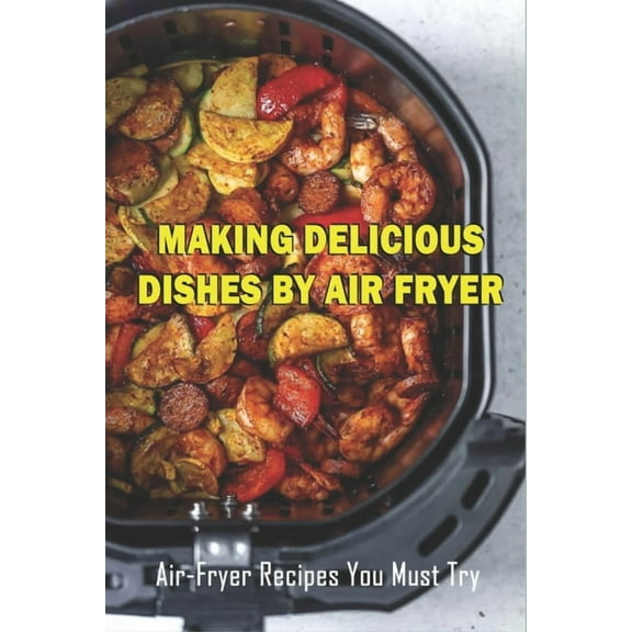 Making Delicious Dishes By Air Fryer: Air-Fryer Recipes You Must Try: The Healthy Air Fryer Cookbook (Paperback)