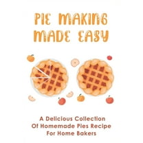 Pie Making Made Easy: A Delicious Collection Of Homemade Pies Recipe For Home Bakers: Mouth-Watering Pie Recipes Guide (Paperback)