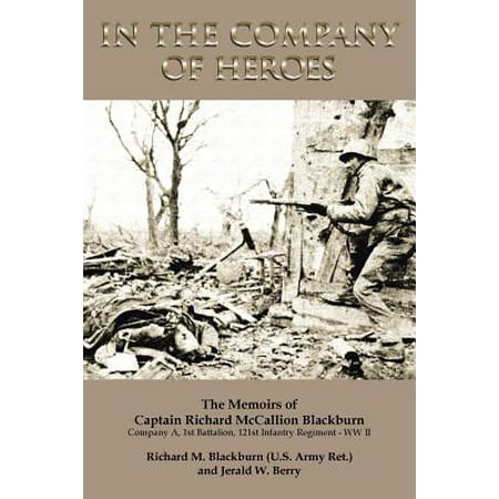 In the Company of Heroes : The Memoirs of Captain Richard M. Blackburn Company A, 1st Battalion, 121st Infantry Regiment - WW II: The Memoirs (Company Of Heroes 2 Best Infantry)
