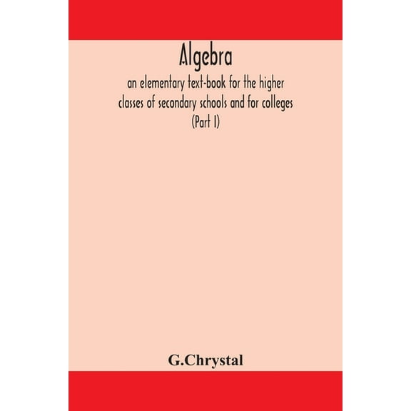 Algebra: An Elementary Text-Book For The Higher Classes Of Secondary Schools And For Colleges (Part I), (Paperback)