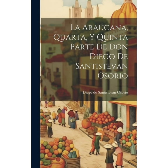 La Araucana, Quarta, Y Quinta Parte De Don Diego De Santistevan Osorio (Hardcover)