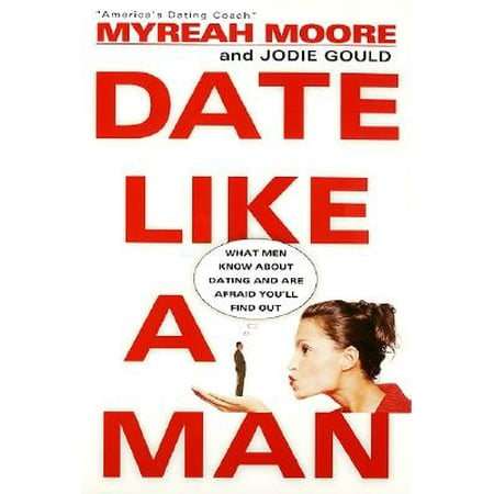 Date Like a Man : What Men Know about Dating and Are Afraid You'll Find