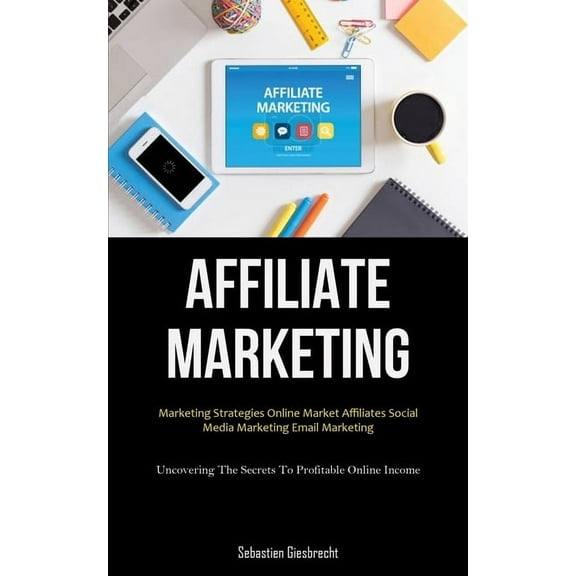 Affiliate Marketing: Marketing Strategies Online Market Affiliates Social Media Marketing Email Marketing (Uncovering Th, (Paperback)
