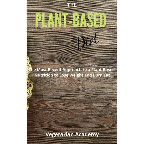 The Plant-Based Diet: The Most Recent Approach to a Plant-Based Nutrition to Lose Weight and Burn Fat, (Hardcover)