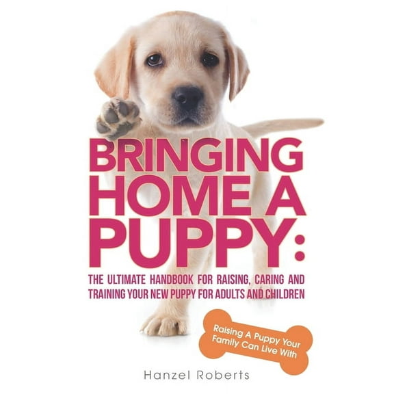 Bringing Home A Puppy: The Ultimate Handbook for Raising, Caring and Training Your New Puppy for Adults and Children: Raising a Puppy Your Family Can Live With (Paperback)