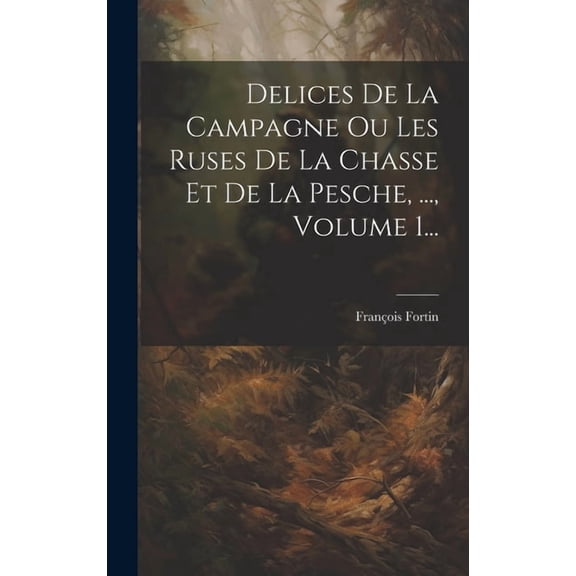 Delices De La Campagne Ou Les Ruses De La Chasse Et De La Pesche, ..., Volume 1... (Hardcover)
